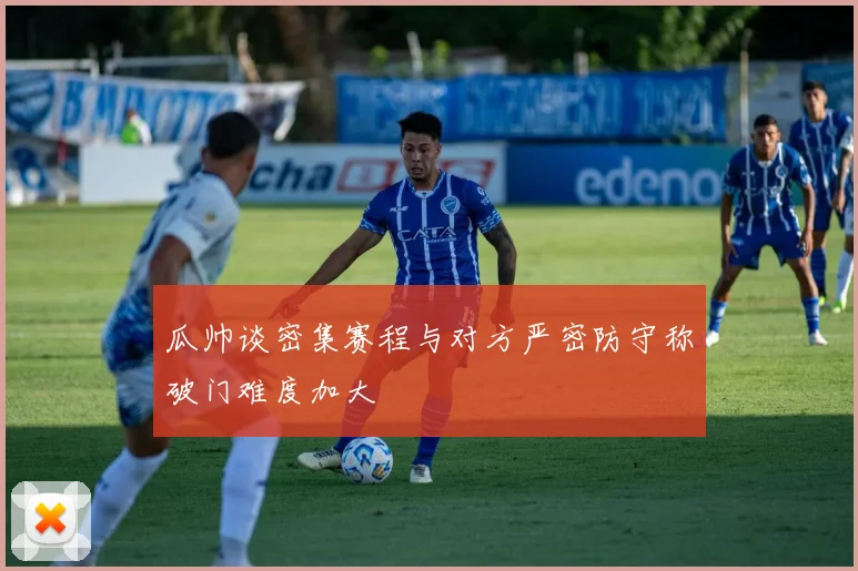 瓜帅谈密集赛程与对方严密防守称破门难度加大