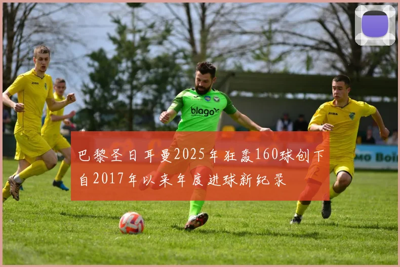 巴黎圣日耳曼2025年狂轰160球创下自2017年以来年度进球新纪录