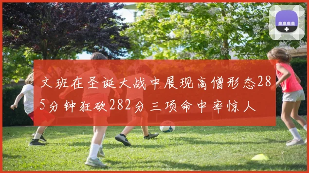 文班在圣诞大战中展现高僧形态285分钟狂砍282分三项命中率惊人