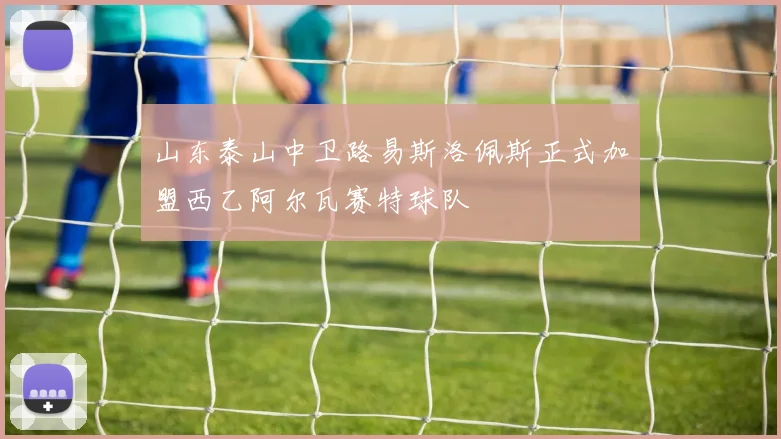 山东泰山中卫路易斯洛佩斯正式加盟西乙阿尔瓦赛特球队