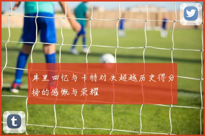 库里回忆与卡特对决超越历史得分榜的感慨与荣耀
