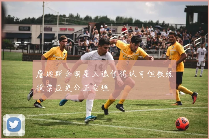 詹姆斯全明星入选值得认可但教练投票应更公正合理