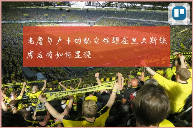 老詹与卢卡的配合难题在里夫斯缺席后将如何显现