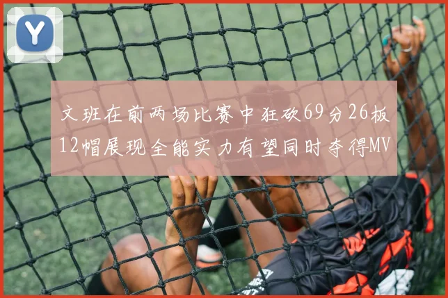 文班在前两场比赛中狂砍69分26板12帽展现全能实力有望同时夺得MVPDPOY和MIP