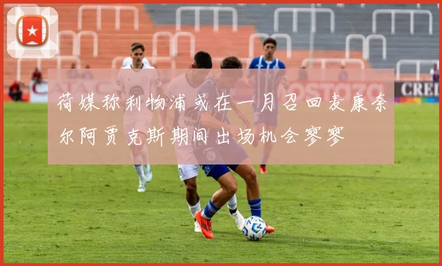 荷媒称利物浦或在一月召回麦康奈尔阿贾克斯期间出场机会寥寥