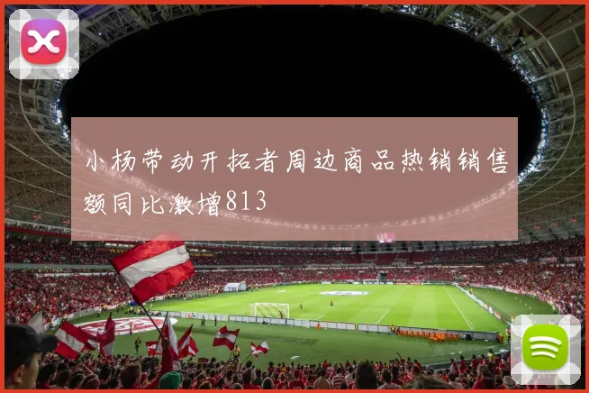 小杨带动开拓者周边商品热销销售额同比激增813
