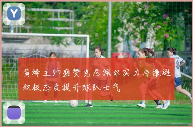 黄蜂主帅盛赞克尼佩尔实力与谦逊积极态度提升球队士气