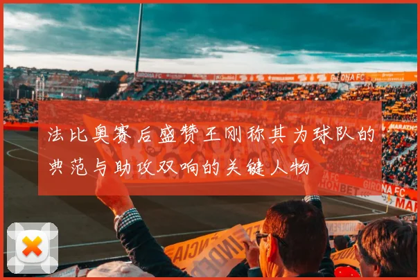 法比奥赛后盛赞王刚称其为球队的典范与助攻双响的关键人物