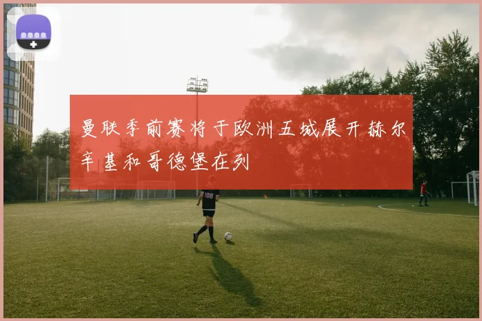 曼联季前赛将于欧洲五城展开赫尔辛基和哥德堡在列