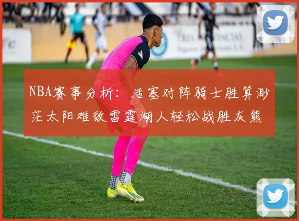NBA赛事分析：活塞对阵骑士胜算渺茫太阳难敌雷霆湖人轻松战胜灰熊