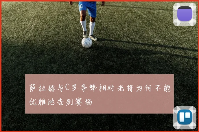 萨拉赫与C罗争锋相对老将为何不能优雅地告别赛场