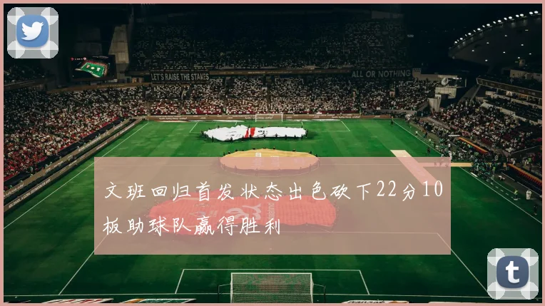 文班回归首发状态出色砍下22分10板助球队赢得胜利