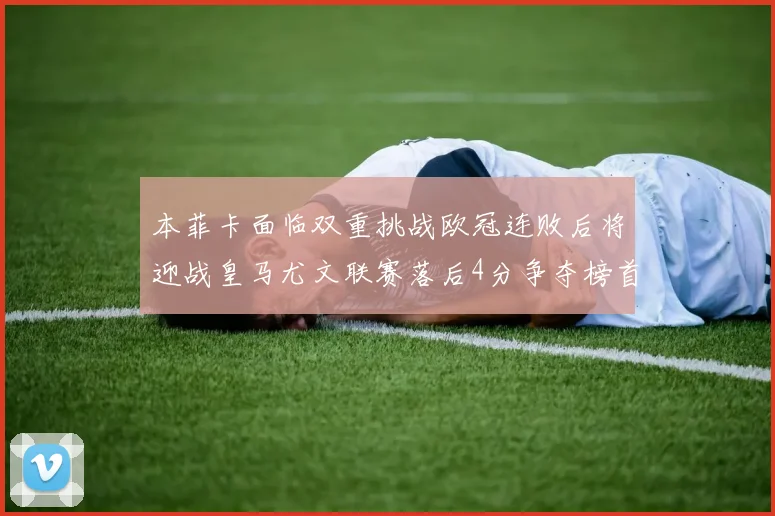 本菲卡面临双重挑战欧冠连败后将迎战皇马尤文联赛落后4分争夺榜首
