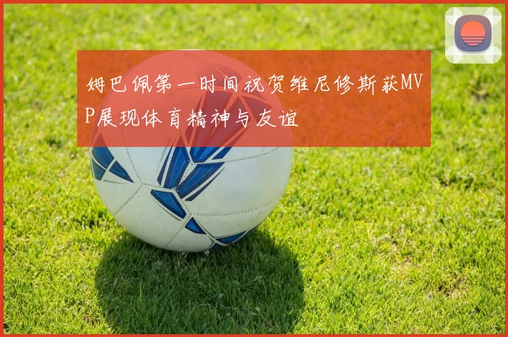 姆巴佩第一时间祝贺维尼修斯获MVP展现体育精神与友谊