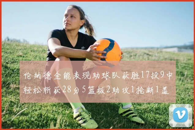 伦纳德全能表现助球队获胜17投9中轻松斩获28分5篮板2助攻1抢断1盖帽
