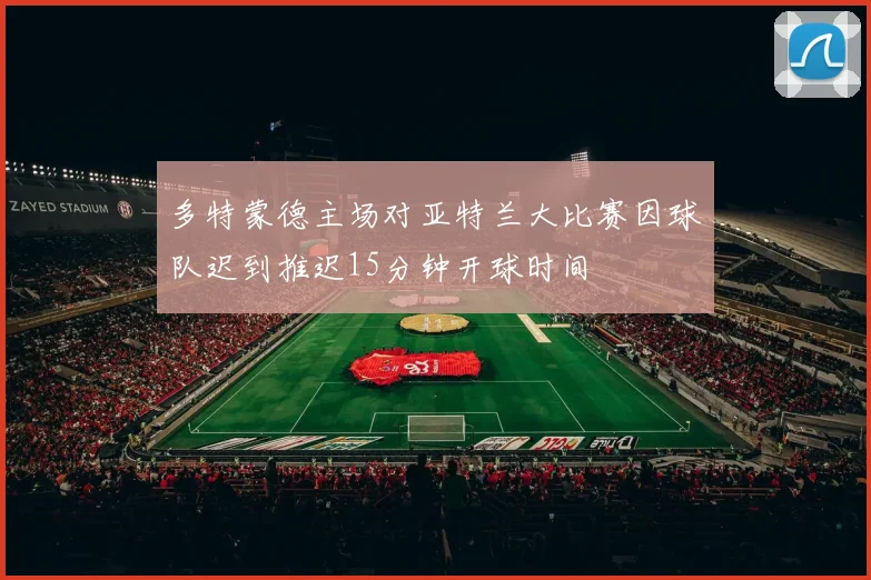 多特蒙德主场对亚特兰大比赛因球队迟到推迟15分钟开球时间