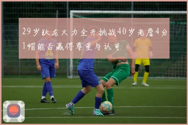 29岁狄龙火力全开挑战40岁老詹4分1帽能否赢得尊重与认可