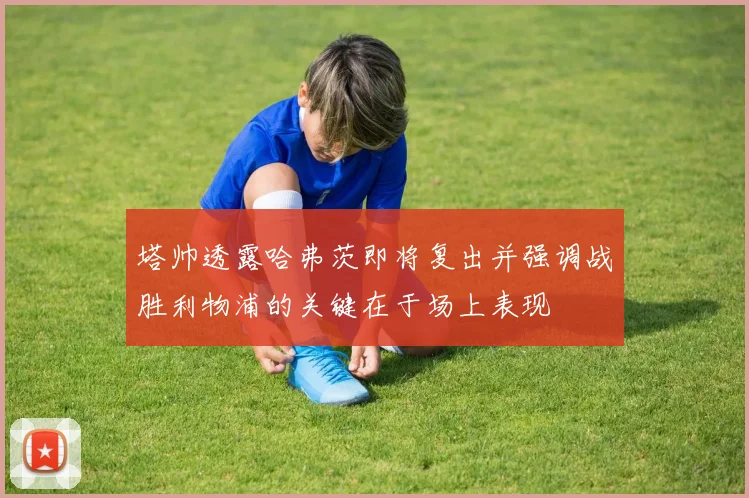 塔帅透露哈弗茨即将复出并强调战胜利物浦的关键在于场上表现