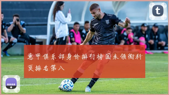 意甲俱乐部身价排行榜国米领衔科莫排名第八