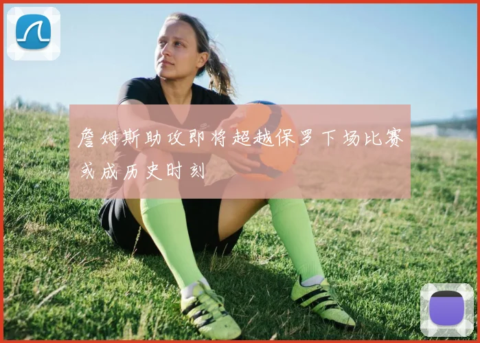 詹姆斯助攻即将超越保罗下场比赛或成历史时刻