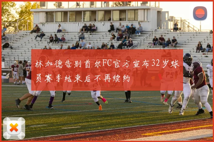 林加德告别首尔FC官方宣布32岁球员赛季结束后不再续约