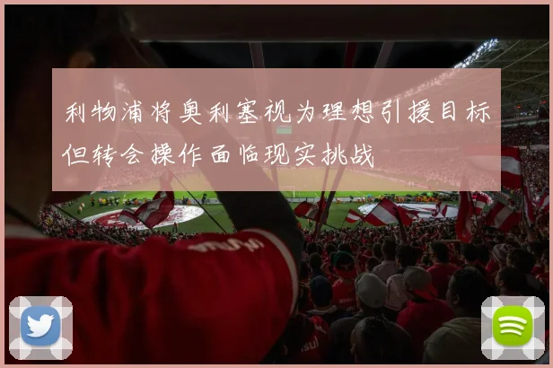 利物浦将奥利塞视为理想引援目标但转会操作面临现实挑战