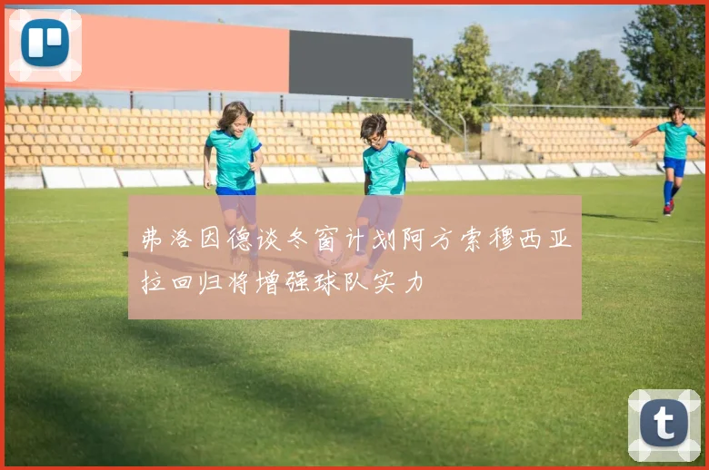 弗洛因德谈冬窗计划阿方索穆西亚拉回归将增强球队实力