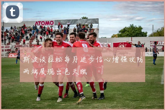斯波谈拉松每月进步信心增强攻防两端展现出色天赋