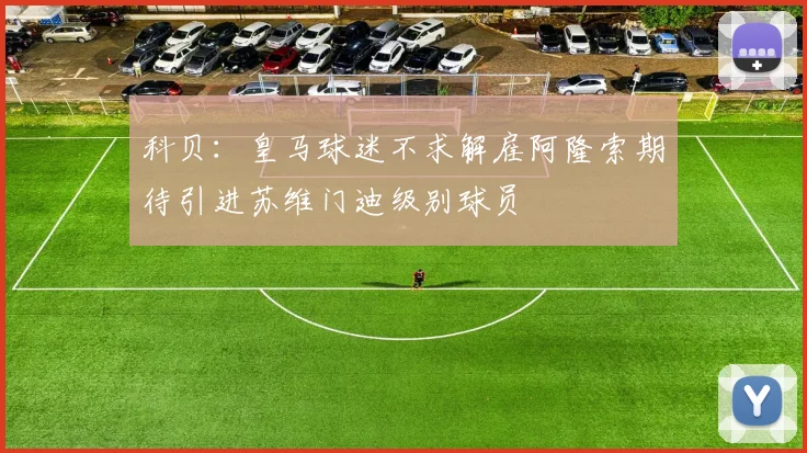 科贝：皇马球迷不求解雇阿隆索期待引进苏维门迪级别球员