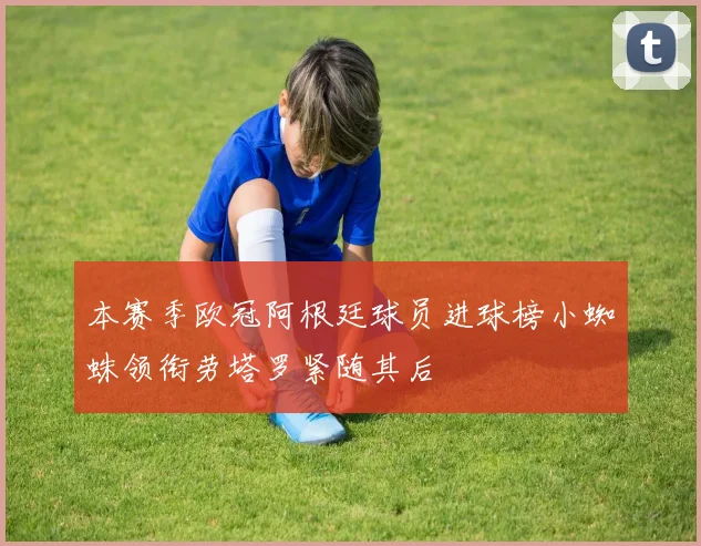 本赛季欧冠阿根廷球员进球榜小蜘蛛领衔劳塔罗紧随其后