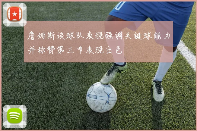 詹姆斯谈球队表现强调关键球能力并称赞第三节表现出色