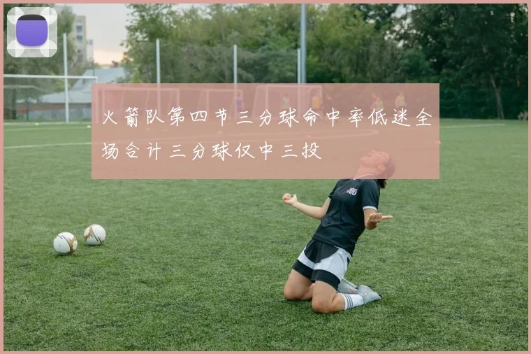 火箭队第四节三分球命中率低迷全场合计三分球仅中三投