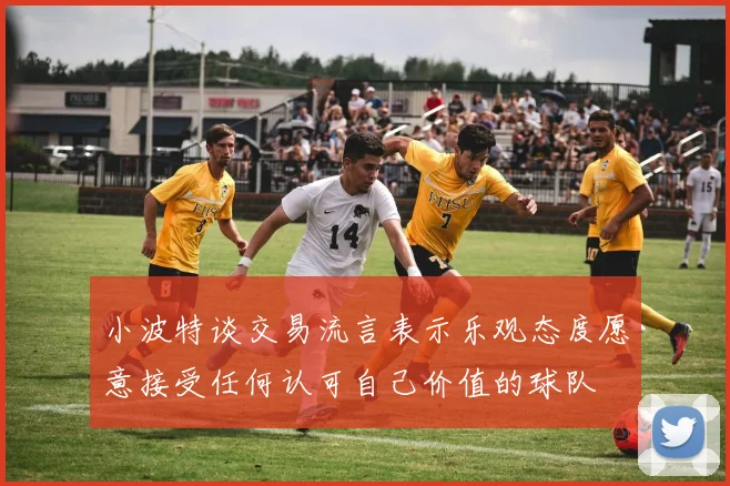 小波特谈交易流言表示乐观态度愿意接受任何认可自己价值的球队