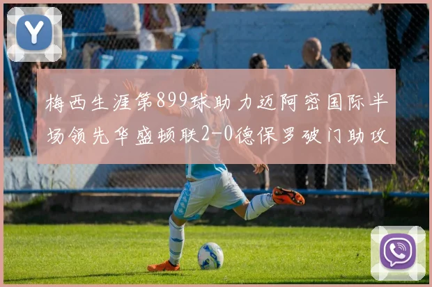 梅西生涯第899球助力迈阿密国际半场领先华盛顿联2-0德保罗破门助攻