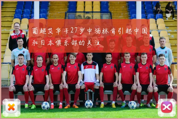 葡超艾华卡27岁中场林肯引起中国和日本俱乐部的关注