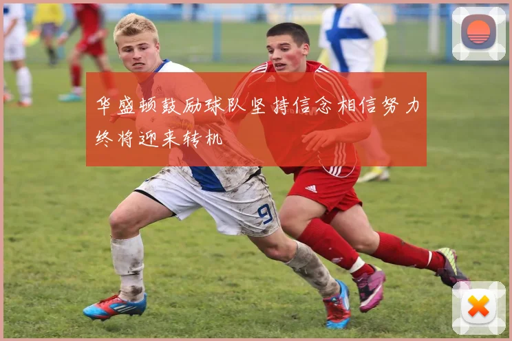 华盛顿鼓励球队坚持信念相信努力终将迎来转机