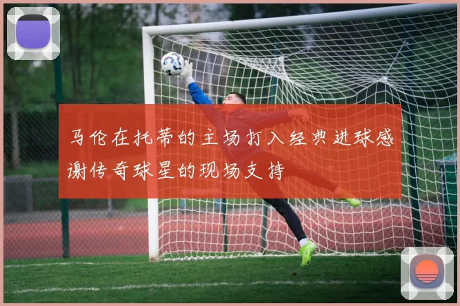 马伦在托蒂的主场打入经典进球感谢传奇球星的现场支持