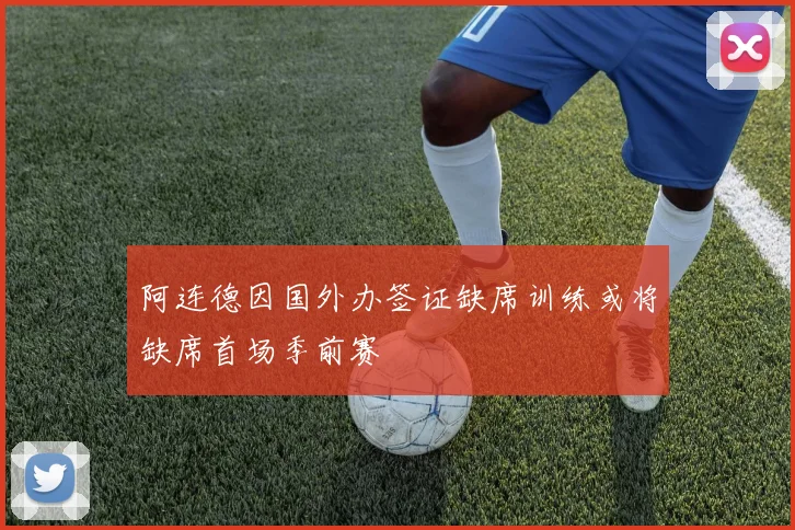 阿连德因国外办签证缺席训练或将缺席首场季前赛