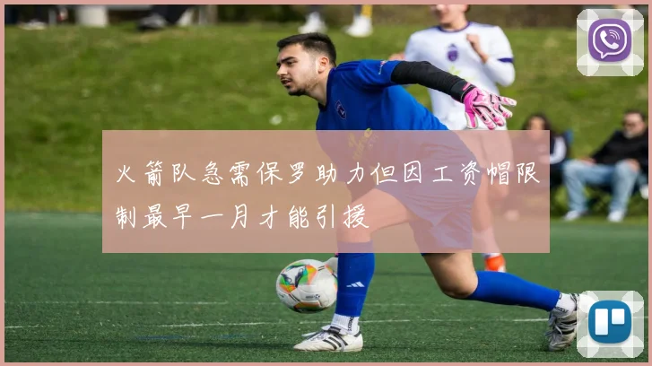 火箭队急需保罗助力但因工资帽限制最早一月才能引援