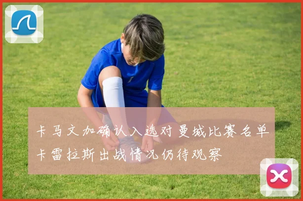 卡马文加确认入选对曼城比赛名单卡雷拉斯出战情况仍待观察