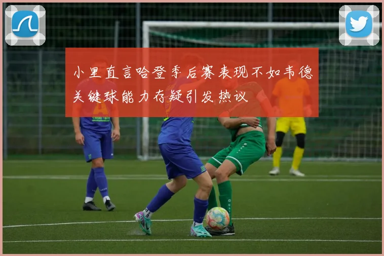 小里直言哈登季后赛表现不如韦德关键球能力存疑引发热议