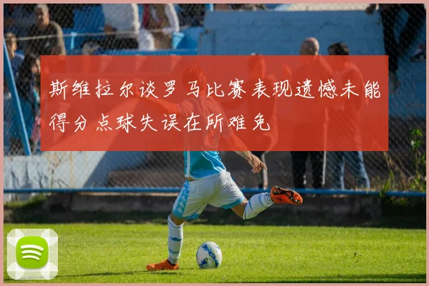 斯维拉尔谈罗马比赛表现遗憾未能得分点球失误在所难免