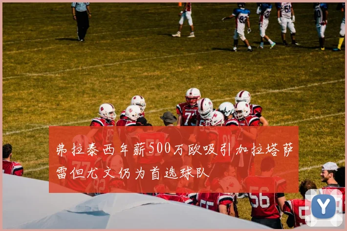 弗拉泰西年薪500万欧吸引加拉塔萨雷但尤文仍为首选球队