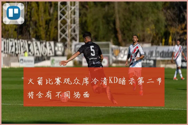 火箭比赛观众席冷清KD暗示第二节将会有不同场面