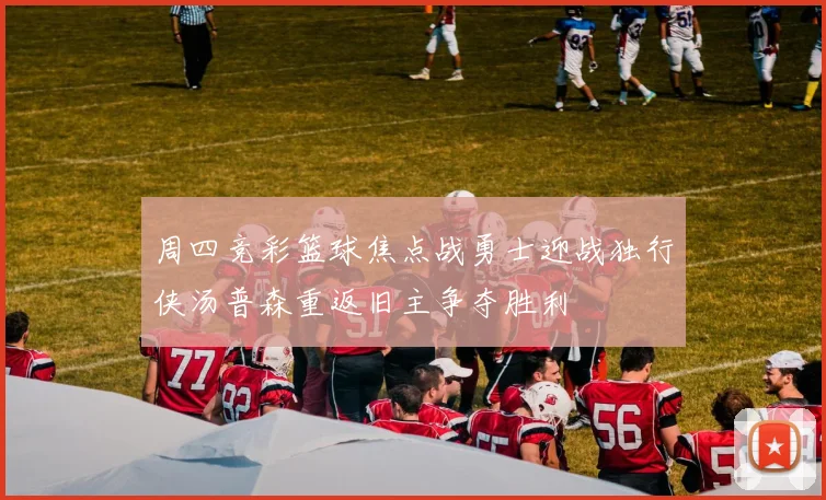 周四竞彩篮球焦点战勇士迎战独行侠汤普森重返旧主争夺胜利