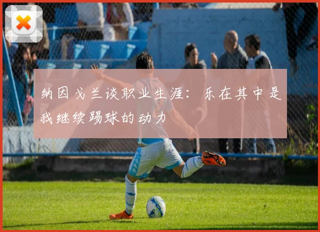 纳因戈兰谈职业生涯：乐在其中是我继续踢球的动力