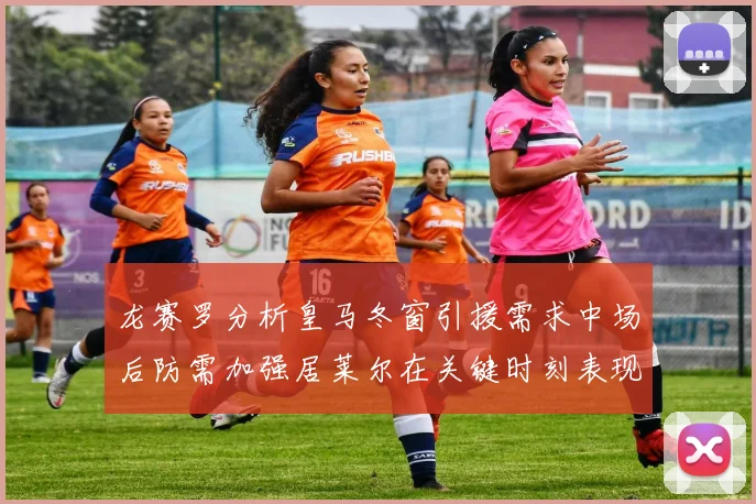 龙赛罗分析皇马冬窗引援需求中场后防需加强居莱尔在关键时刻表现欠佳
