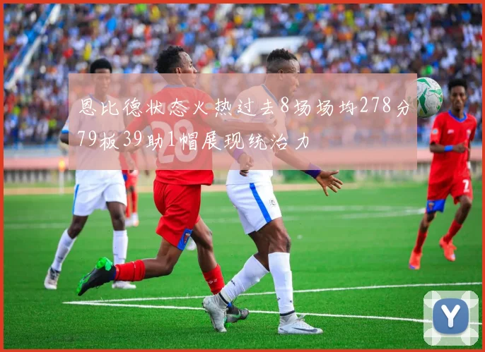 恩比德状态火热过去8场场均278分79板39助1帽展现统治力