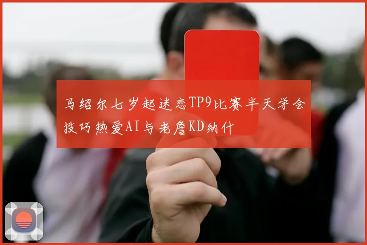 马绍尔七岁起迷恋TP9比赛半天学会技巧热爱AI与老詹KD纳什