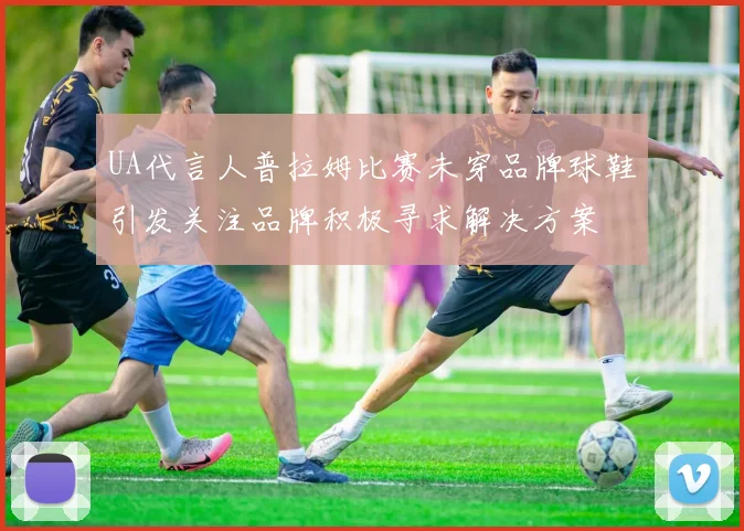 UA代言人普拉姆比赛未穿品牌球鞋引发关注品牌积极寻求解决方案